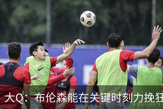 大Q：布伦森能在关键时刻力挽狂澜 1.88米的他比SGA更难防